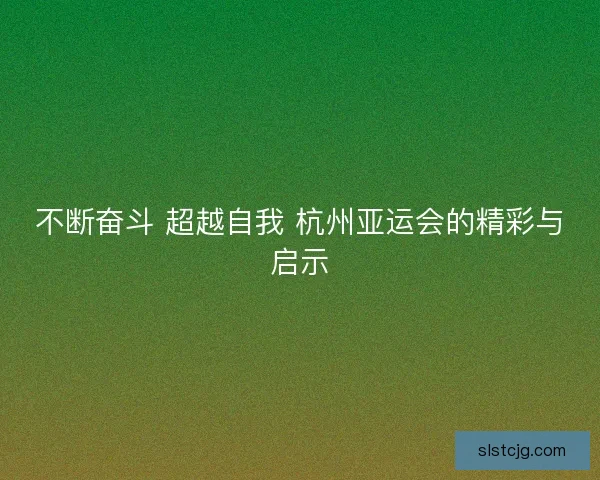 不断奋斗 超越自我 杭州亚运会的精彩与启示