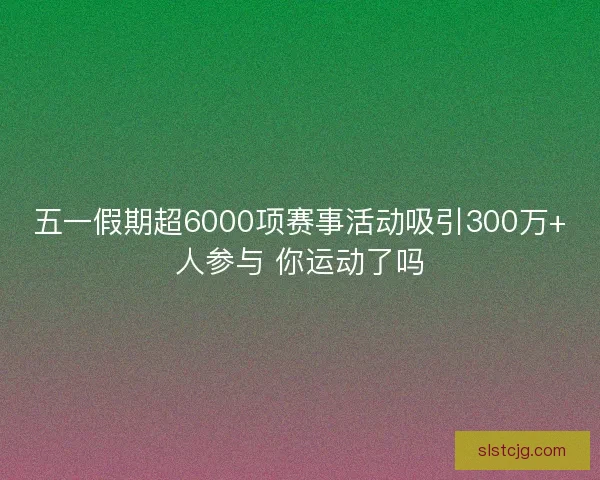 五一假期超6000项赛事活动吸引300万+人参与 你运动了吗