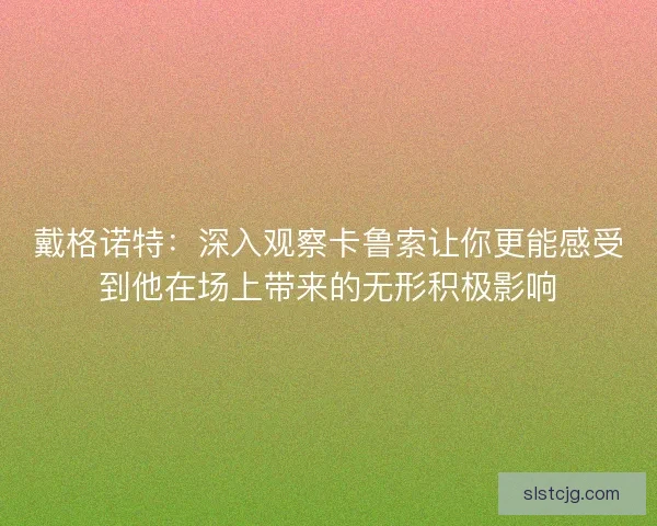 戴格诺特：深入观察卡鲁索让你更能感受到他在场上带来的无形积极影响