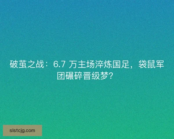 破茧之战：6.7 万主场淬炼国足，袋鼠军团碾碎晋级梦？