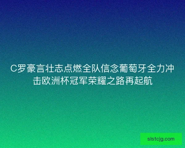 C罗豪言壮志点燃全队信念葡萄牙全力冲击欧洲杯冠军荣耀之路再起航