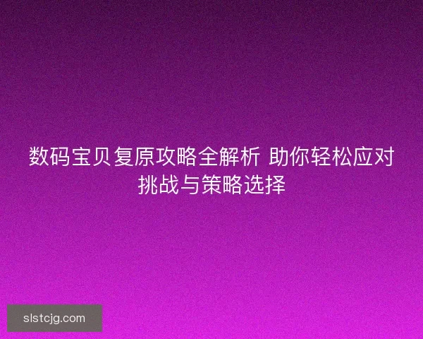 数码宝贝复原攻略全解析 助你轻松应对挑战与策略选择