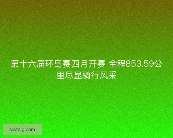 第十六届环岛赛四月开赛 全程853.59公里尽显骑行风采