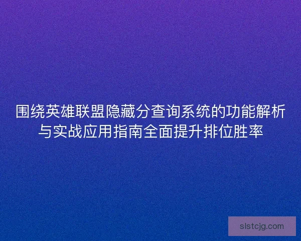 围绕英雄联盟隐藏分查询系统的功能解析与实战应用指南全面提升排位胜率