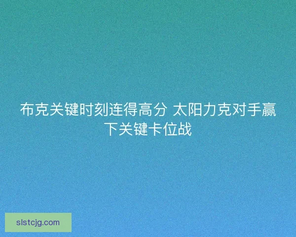 布克关键时刻连得高分 太阳力克对手赢下关键卡位战