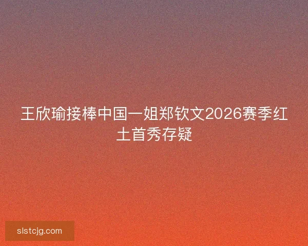 王欣瑜接棒中国一姐郑钦文2026赛季红土首秀存疑
