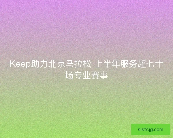 Keep助力北京马拉松 上半年服务超七十场专业赛事