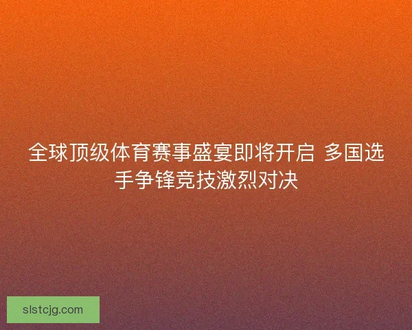 全球顶级体育赛事盛宴即将开启 多国选手争锋竞技激烈对决