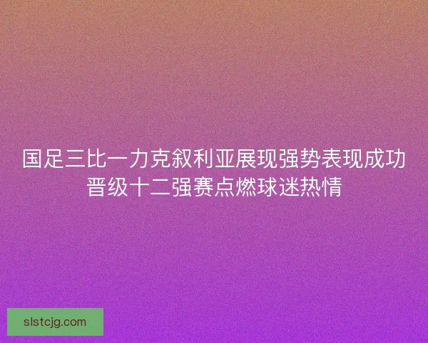 国足三比一力克叙利亚展现强势表现成功晋级十二强赛点燃球迷热情