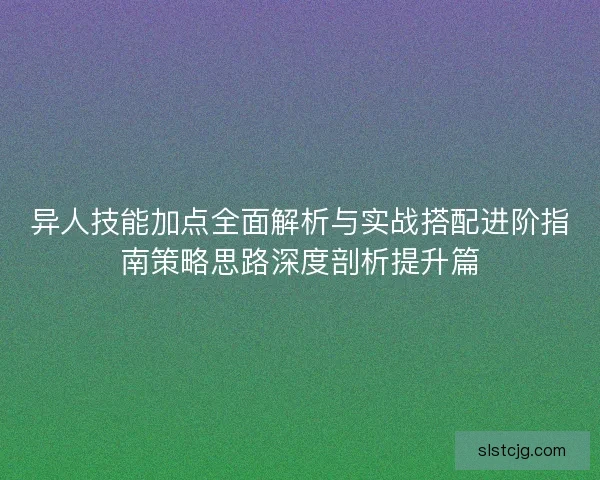 异人技能加点全面解析与实战搭配进阶指南策略思路深度剖析提升篇